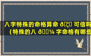 八字特殊的命格算命 🦊 可信吗（特殊的八 🐼 字命格有哪些,特殊命局好还是不好）